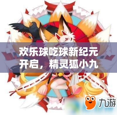 歡樂球吃球新紀(jì)元開啟，精靈狐小九萌動登場會引發(fā)什么新變革？