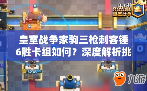 皇室戰(zhàn)爭家駒三槍刺客錘6勝卡組如何？深度解析挑戰(zhàn)奧秘