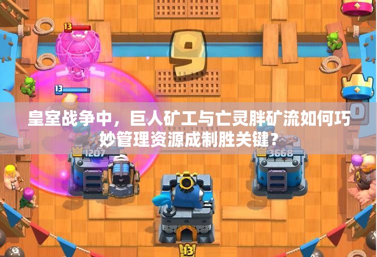 皇室戰(zhàn)爭中，巨人礦工與亡靈胖礦流如何巧妙管理資源成制勝關(guān)鍵？