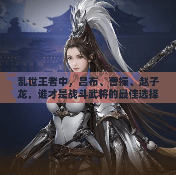 亂世王者中，呂布、曹操、趙子龍，誰才是戰(zhàn)斗武將的最佳選擇？