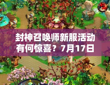 封神召喚師新服活動(dòng)有何驚喜？7月17日10時(shí)啟航深度解析待揭曉