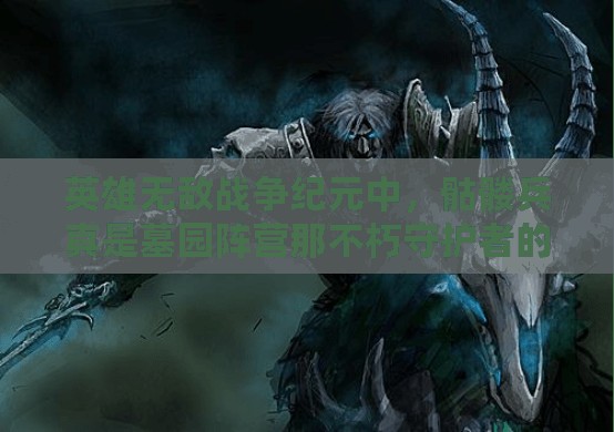 英雄無敵戰(zhàn)爭紀元中，骷髏兵真是墓園陣營那不朽守護者的最終防線嗎？