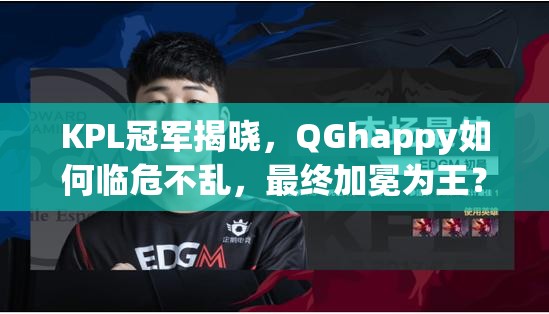 KPL冠軍揭曉，QGhappy如何臨危不亂，最終加冕為王？