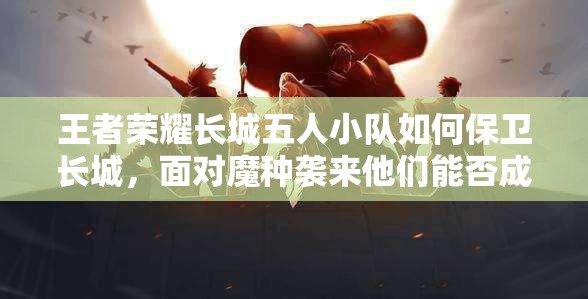 王者榮耀長(zhǎng)城五人小隊(duì)如何保衛(wèi)長(zhǎng)城，面對(duì)魔種襲來(lái)他們能否成功抵御？
