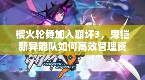 櫻火輪舞加入崩壞3，鬼鎧新異能隊如何高效管理資源并實戰(zhàn)？