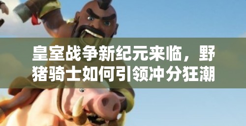 皇室戰(zhàn)爭新紀(jì)元來臨，野豬騎士如何引領(lǐng)沖分狂潮成懸念？