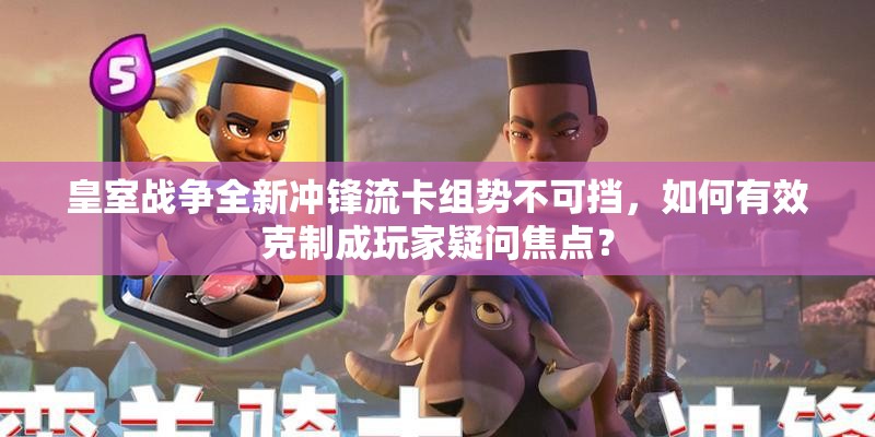 皇室戰(zhàn)爭全新沖鋒流卡組勢不可擋，如何有效克制成玩家疑問焦點？