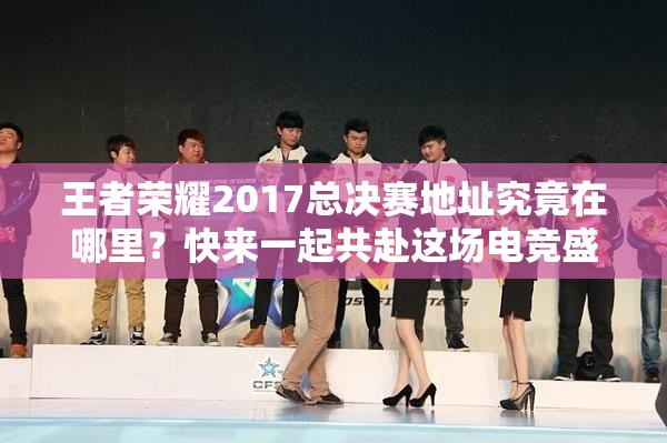 王者榮耀2017總決賽地址究竟在哪里？快來一起共赴這場電競盛宴吧！