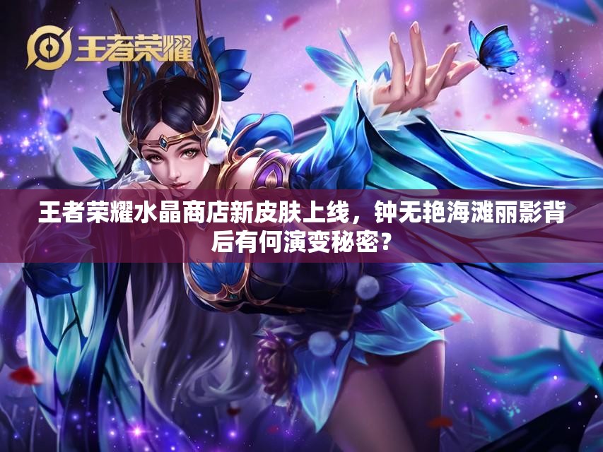 王者榮耀水晶商店新皮膚上線，鐘無艷海灘麗影背后有何演變秘密？