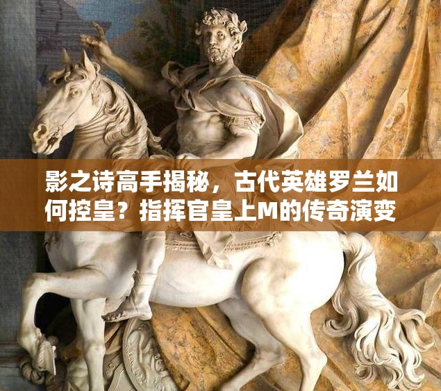 影之詩高手揭秘，古代英雄羅蘭如何控皇？指揮官皇上M的傳奇演變史探秘