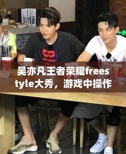 吳亦凡王者榮耀freestyle大秀，游戲中操作究竟有多驚艷？