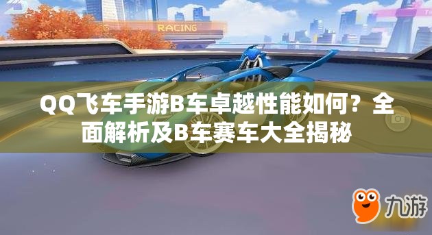 QQ飛車手游B車卓越性能如何？全面解析及B車賽車大全揭秘