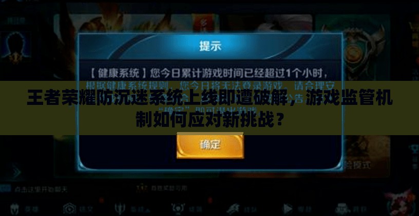 王者榮耀防沉迷系統(tǒng)上線即遭破解，游戲監(jiān)管機制如何應對新挑戰(zhàn)？