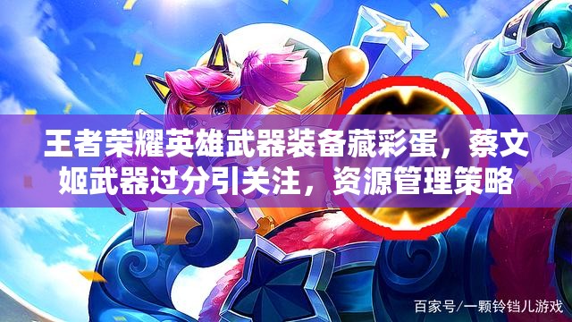 王者榮耀英雄武器裝備藏彩蛋，蔡文姬武器過分引關注，資源管理策略何在？