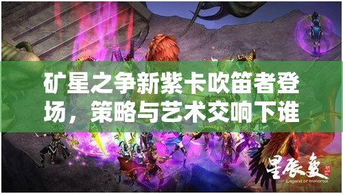 礦星之爭新紫卡吹笛者登場，策略與藝術交響下誰將主宰戰(zhàn)場？