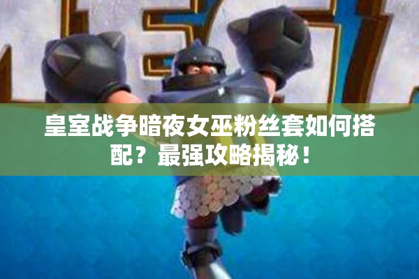 皇室戰(zhàn)爭暗夜女巫粉絲套如何搭配？最強攻略揭秘！