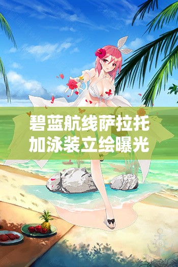 碧藍(lán)航線薩拉托加泳裝立繪曝光，七海的憩日究竟藏著什么驚喜？