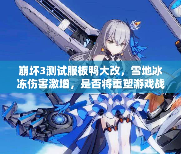 崩壞3測試服板鴨大改，雪地冰凍傷害激增，是否將重塑游戲戰(zhàn)局？