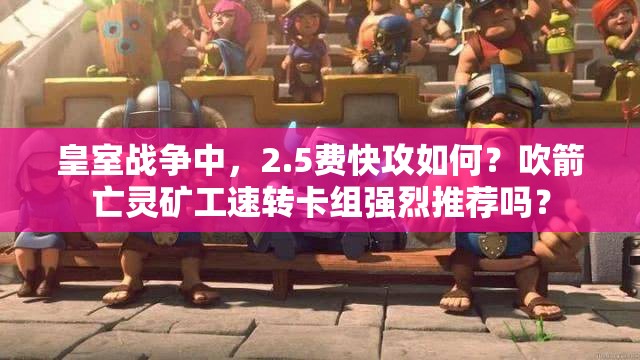 皇室戰(zhàn)爭(zhēng)中，2.5費(fèi)快攻如何？吹箭亡靈礦工速轉(zhuǎn)卡組強(qiáng)烈推薦嗎？
