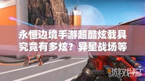 永恒邊境手游超酷炫載具究竟有多炫？異星戰(zhàn)場等你來馳騁揭秘！