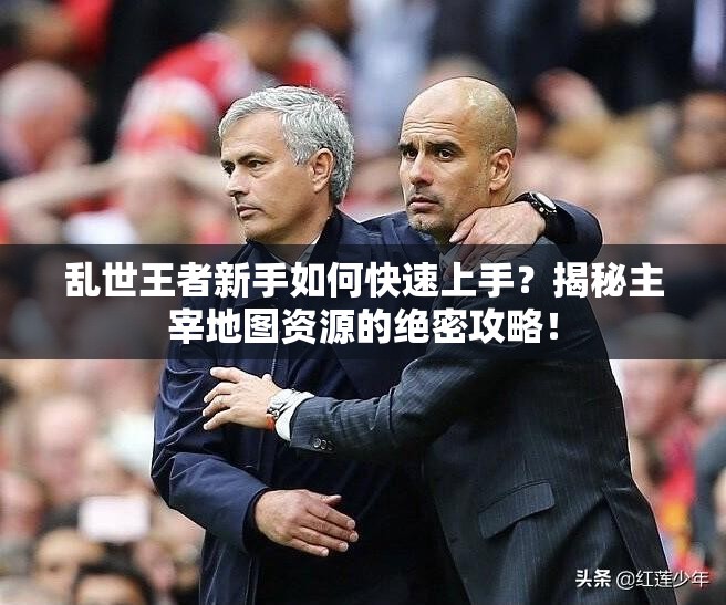 亂世王者新手如何快速上手？揭秘主宰地圖資源的絕密攻略！