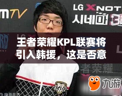 王者榮耀KPL聯(lián)賽將引入韓援，這是否意味著將變成韓援主導(dǎo)的比賽？