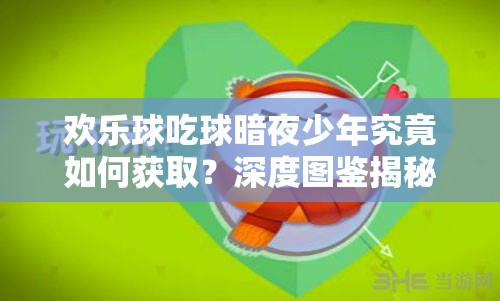 歡樂球吃球暗夜少年究竟如何獲??？深度圖鑒揭秘其獲取之謎