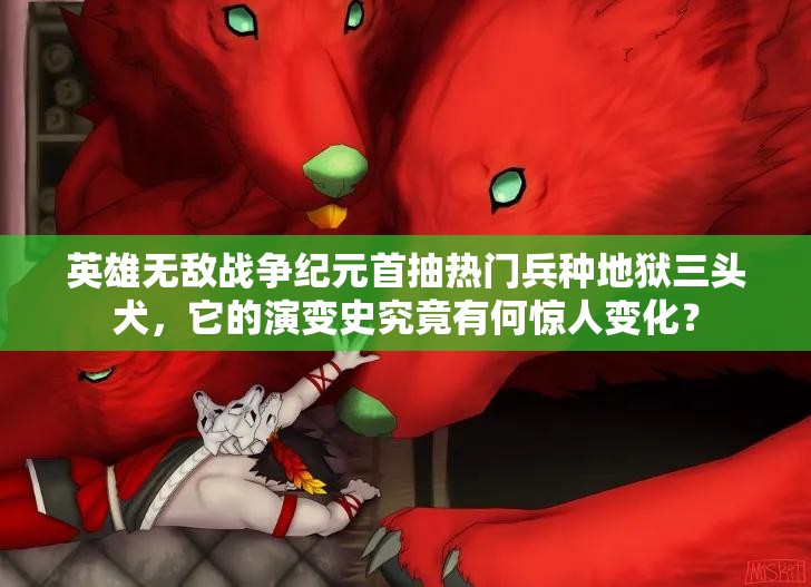 英雄無(wú)敵戰(zhàn)爭(zhēng)紀(jì)元首抽熱門(mén)兵種地獄三頭犬，它的演變史究竟有何驚人變化？