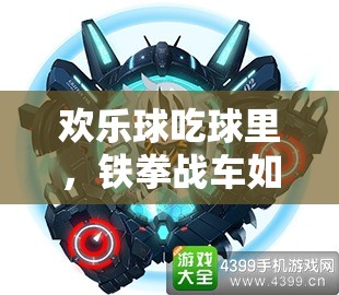 歡樂球吃球里，鐵拳戰(zhàn)車如何制霸？深度攻略揭秘懸念！