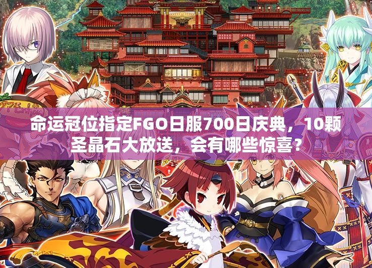 命運冠位指定FGO日服700日慶典，10顆圣晶石大放送，會有哪些驚喜？