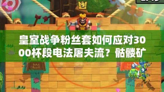 皇室戰(zhàn)爭(zhēng)粉絲套如何應(yīng)對(duì)3000杯段電法屠夫流？骷髏礦工成關(guān)鍵？