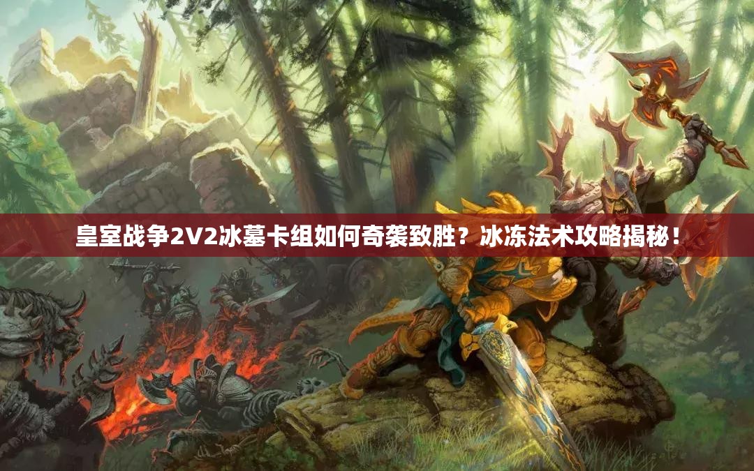 皇室戰(zhàn)爭2V2冰墓卡組如何奇襲致勝？冰凍法術(shù)攻略揭秘！