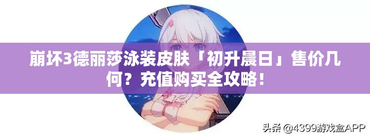 崩壞3德麗莎泳裝皮膚「初升晨日」售價幾何？充值購買全攻略！