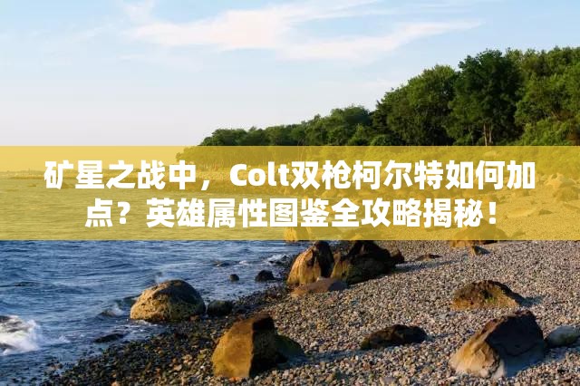 礦星之戰(zhàn)中，Colt雙槍柯爾特如何加點？英雄屬性圖鑒全攻略揭秘！