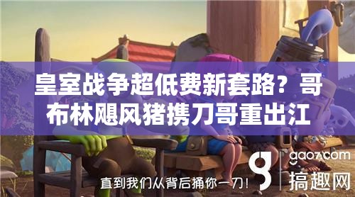 皇室戰(zhàn)爭(zhēng)超低費(fèi)新套路？哥布林颶風(fēng)豬攜刀哥重出江湖了嗎？