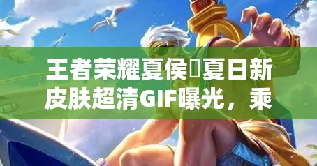 王者榮耀夏侯惇夏日新皮膚超清GIF曝光，乘風(fēng)破浪特效如何？