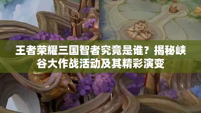 王者榮耀三國智者究竟是誰？揭秘峽谷大作戰(zhàn)活動及其精彩演變