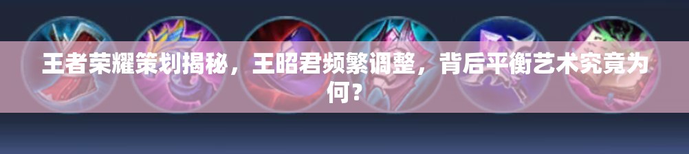 王者榮耀策劃揭秘，王昭君頻繁調(diào)整，背后平衡藝術(shù)究竟為何？