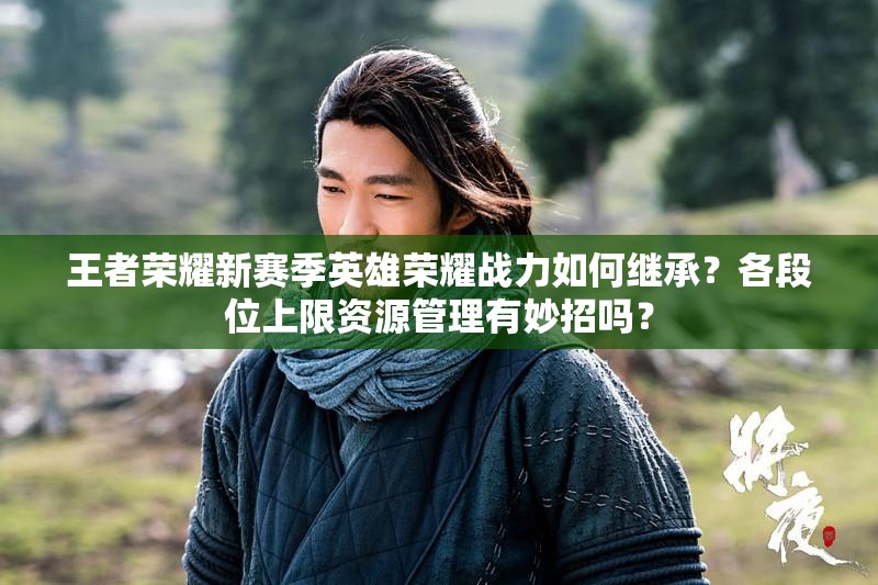 王者榮耀新賽季英雄榮耀戰(zhàn)力如何繼承？各段位上限資源管理有妙招嗎？