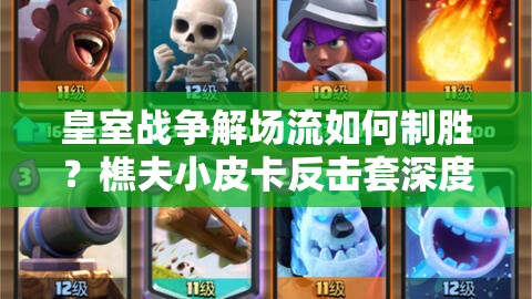 皇室戰(zhàn)爭解場流如何制勝？樵夫小皮卡反擊套深度解析揭秘