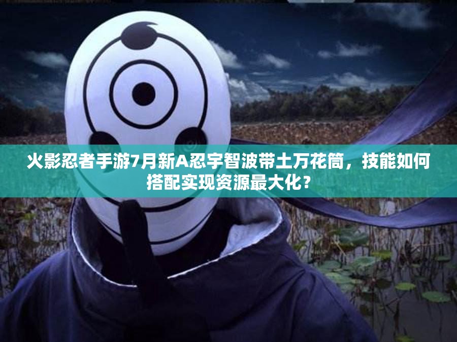 火影忍者手游7月新A忍宇智波帶土萬花筒，技能如何搭配實(shí)現(xiàn)資源最大化？