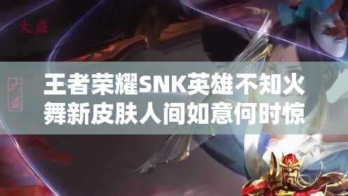 王者榮耀SNK英雄不知火舞新皮膚人間如意何時(shí)驚艷上線？