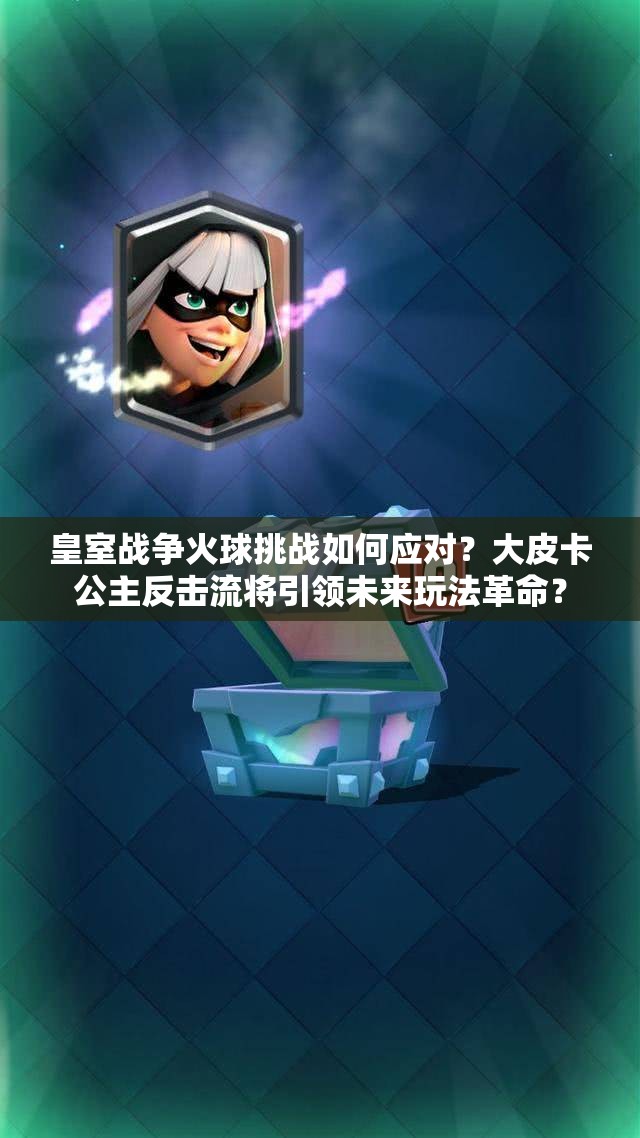 皇室戰(zhàn)爭(zhēng)火球挑戰(zhàn)如何應(yīng)對(duì)？大皮卡公主反擊流將引領(lǐng)未來玩法革命？
