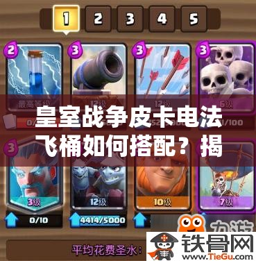 皇室戰(zhàn)爭皮卡電法飛桶如何搭配？揭秘?zé)o懈可擊防守反擊消耗卡組！