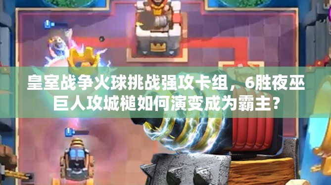 皇室戰(zhàn)爭火球挑戰(zhàn)強攻卡組，6勝夜巫巨人攻城槌如何演變成為霸主？