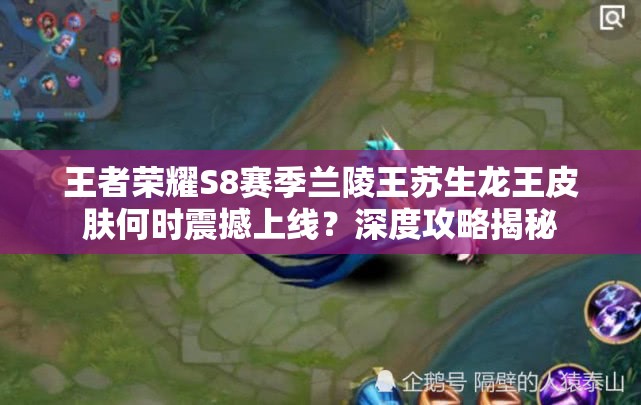 王者榮耀S8賽季蘭陵王蘇生龍王皮膚何時震撼上線？深度攻略揭秘