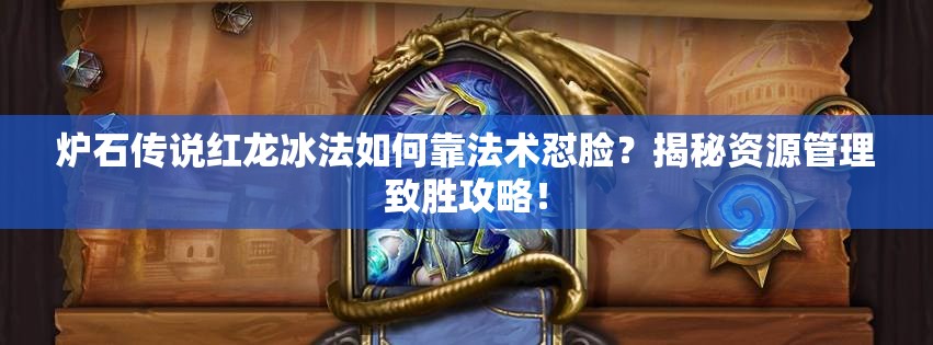 爐石傳說紅龍冰法如何靠法術懟臉？揭秘資源管理致勝攻略！