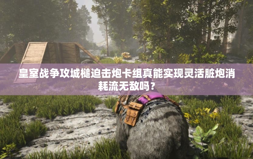 皇室戰(zhàn)爭攻城槌迫擊炮卡組真能實現(xiàn)靈活臟炮消耗流無敵嗎？