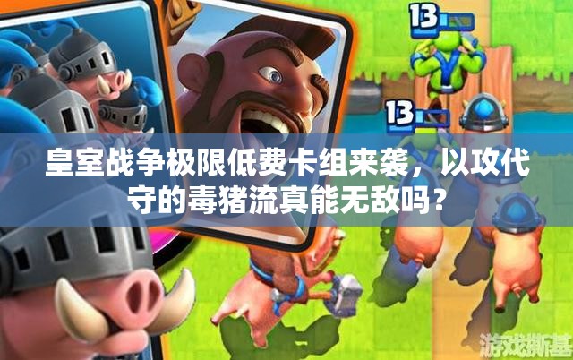 皇室戰(zhàn)爭極限低費卡組來襲，以攻代守的毒豬流真能無敵嗎？