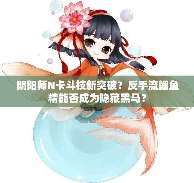陰陽(yáng)師N卡斗技新突破？反手流鯉魚(yú)精能否成為隱藏黑馬？